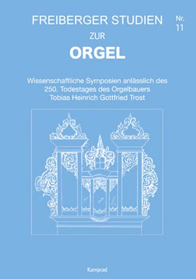 Wissenschaftliche Symposien anlässlich des 250. Todestages des Orgelbauers Tobias Heinrich Gottfried Trost (Freiberger Studien zur Orgel 11)